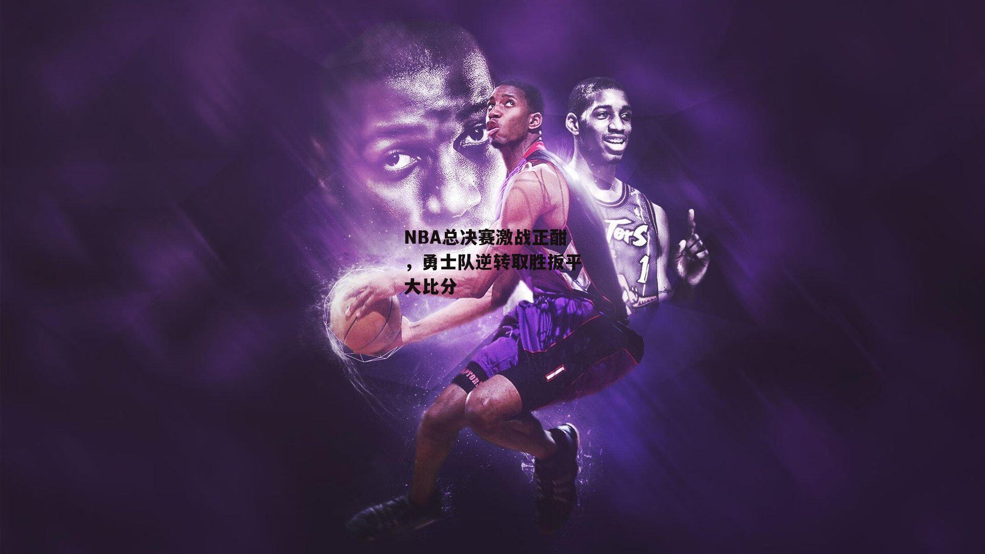 NBA总决赛激战正酣,勇士队逆转取胜扳平大比分