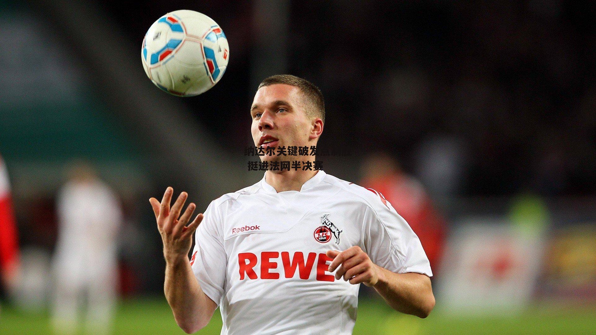 杏彩体育官方网站|纳达尔关键破发点制胜 挺进法网半决赛