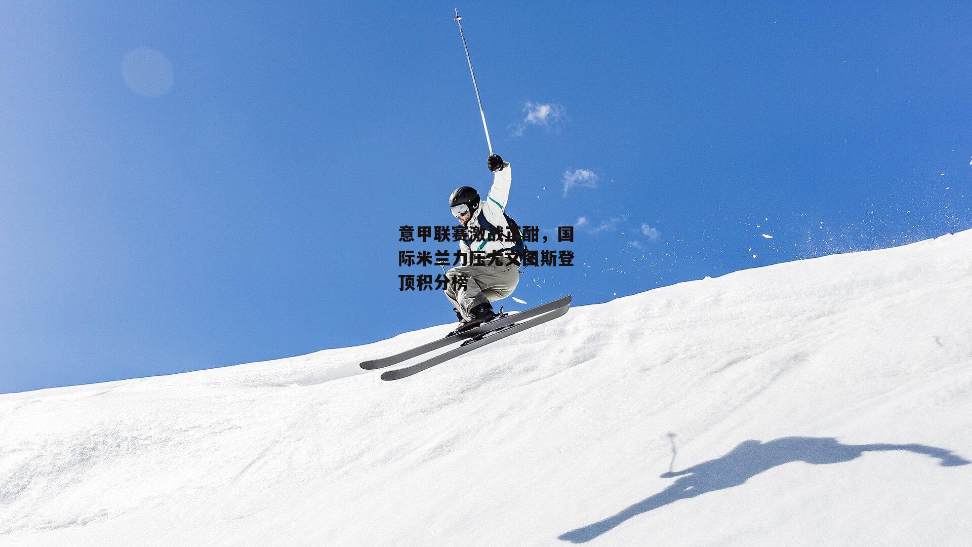 意甲联赛激战正酣,国际米兰力压尤文图斯登顶积分榜