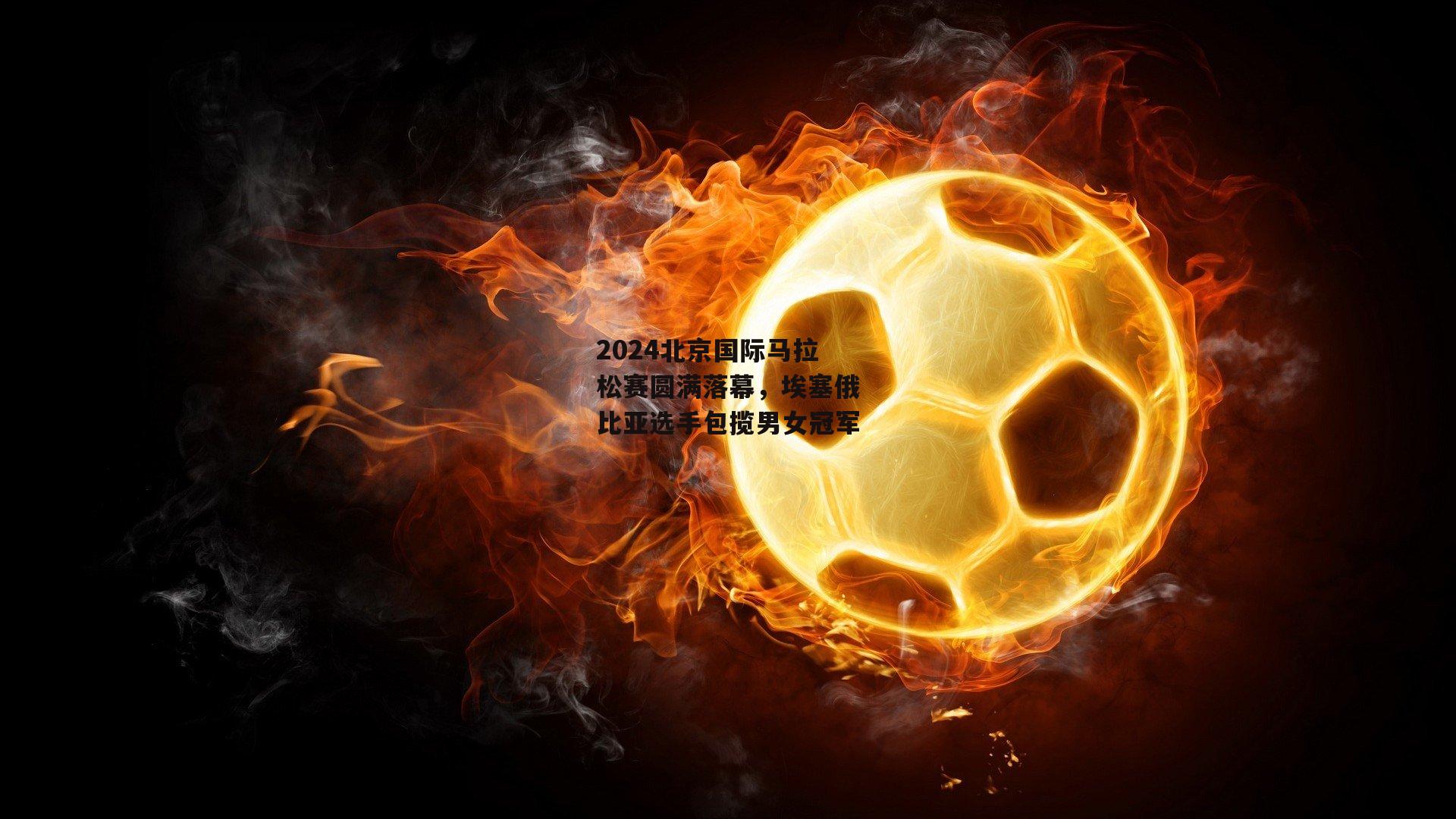 2024北京国际马拉松赛圆满落幕,埃塞俄比亚选手包揽男女冠军