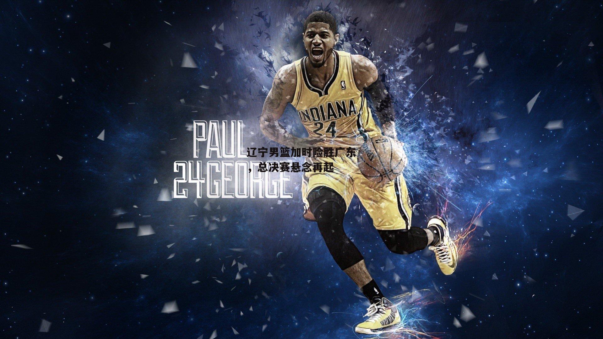 辽宁男篮加时险胜广东,总决赛悬念再起